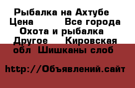 Рыбалка на Ахтубе › Цена ­ 500 - Все города Охота и рыбалка » Другое   . Кировская обл.,Шишканы слоб.